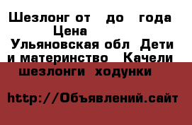 Шезлонг от 0 до 1 года › Цена ­ 1 200 - Ульяновская обл. Дети и материнство » Качели, шезлонги, ходунки   